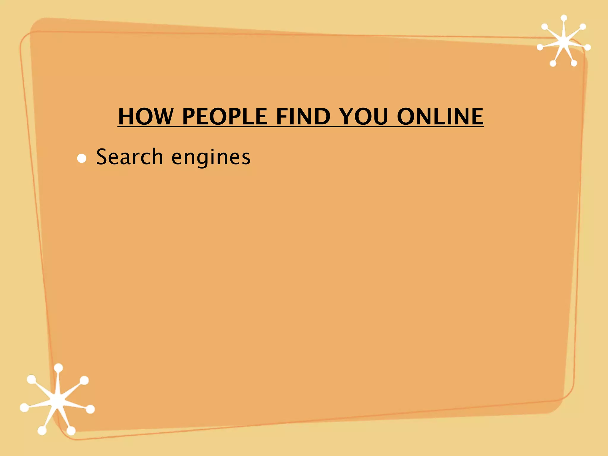 HOW PEOPLE FIND YOU ONLINE
• Search engines
 