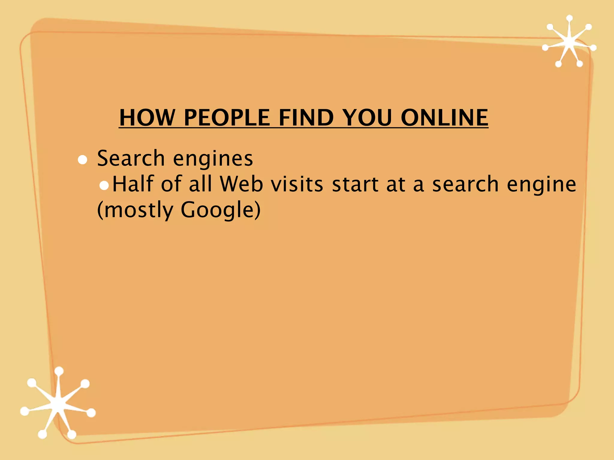 HOW PEOPLE FIND YOU ONLINE
• Search engines
  •Half of all Web visits start at a search engine
  (mostly Google)
 