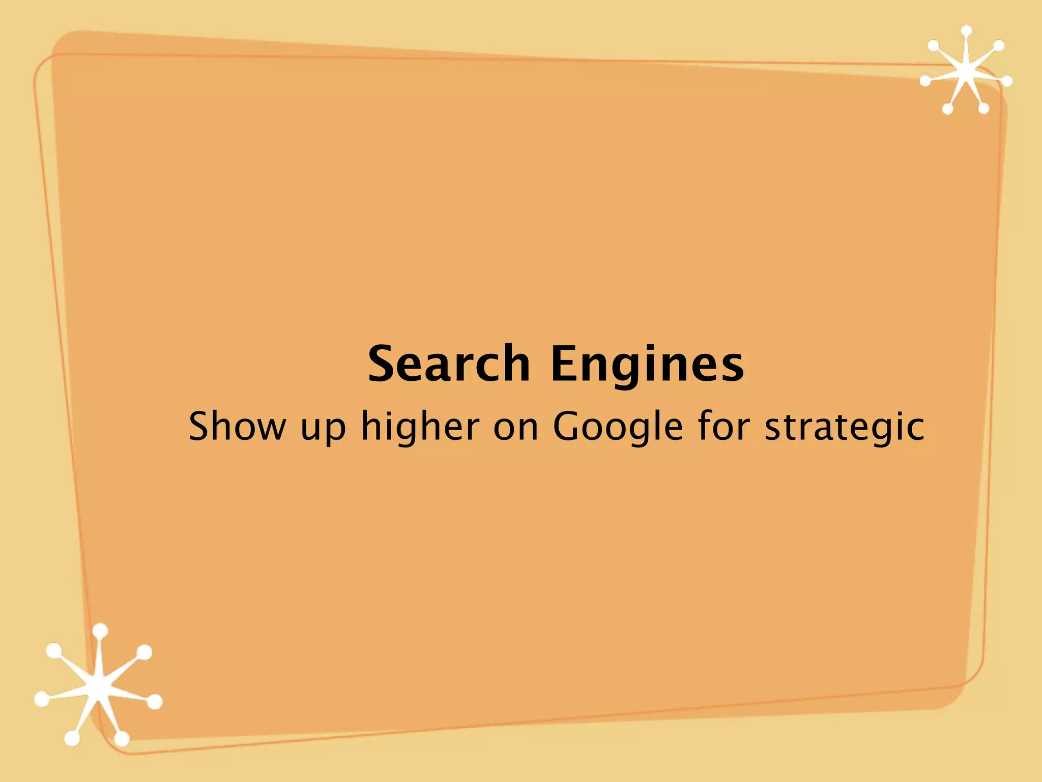 Search Engines
Show up higher on Google for strategic
 
