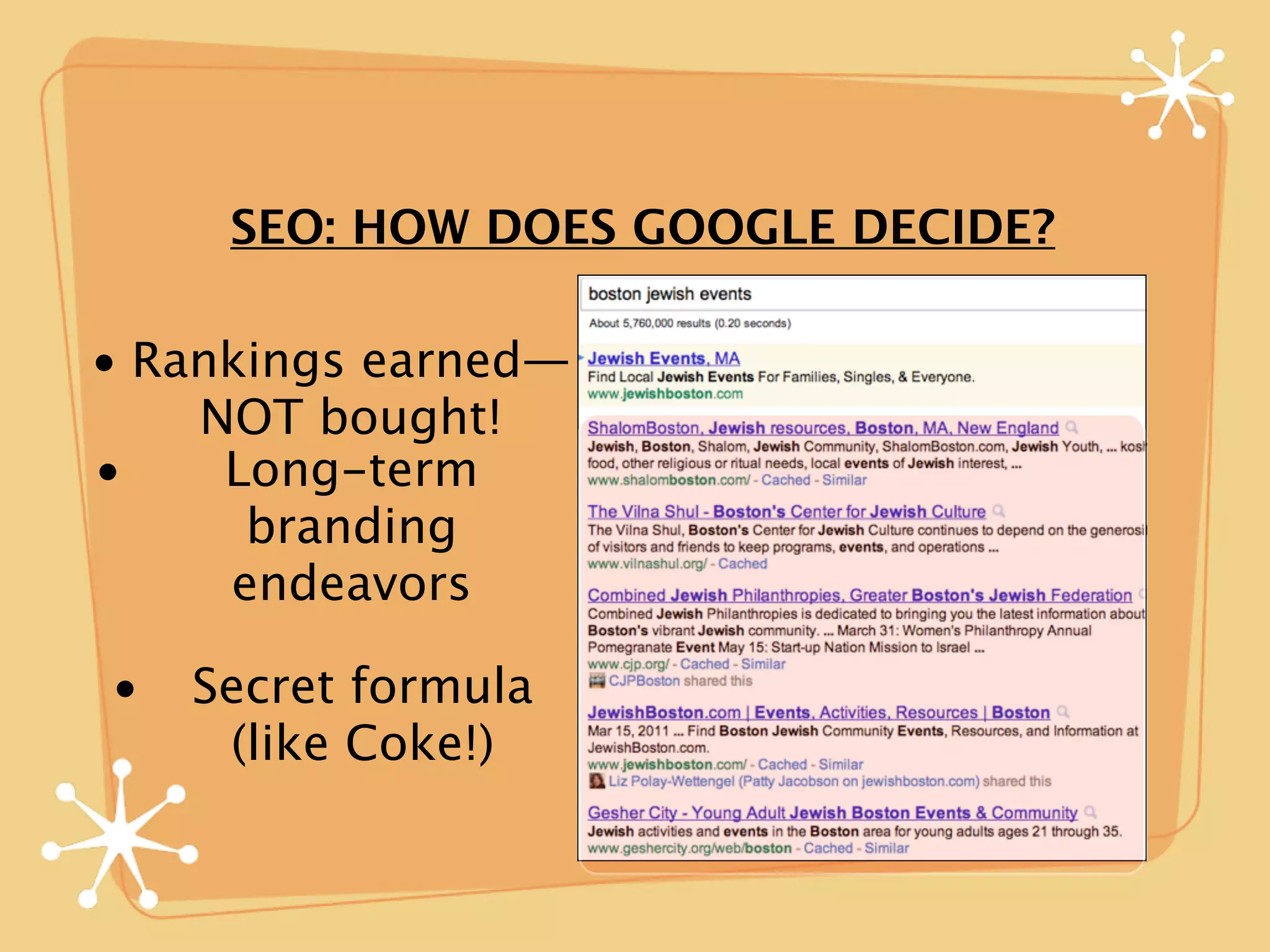 SEO: HOW DOES GOOGLE DECIDE?

• Rankings earned—
    NOT bought!
•    Long-term
      branding
     endeavors

•   Secret formula
     (like Coke!)
 
