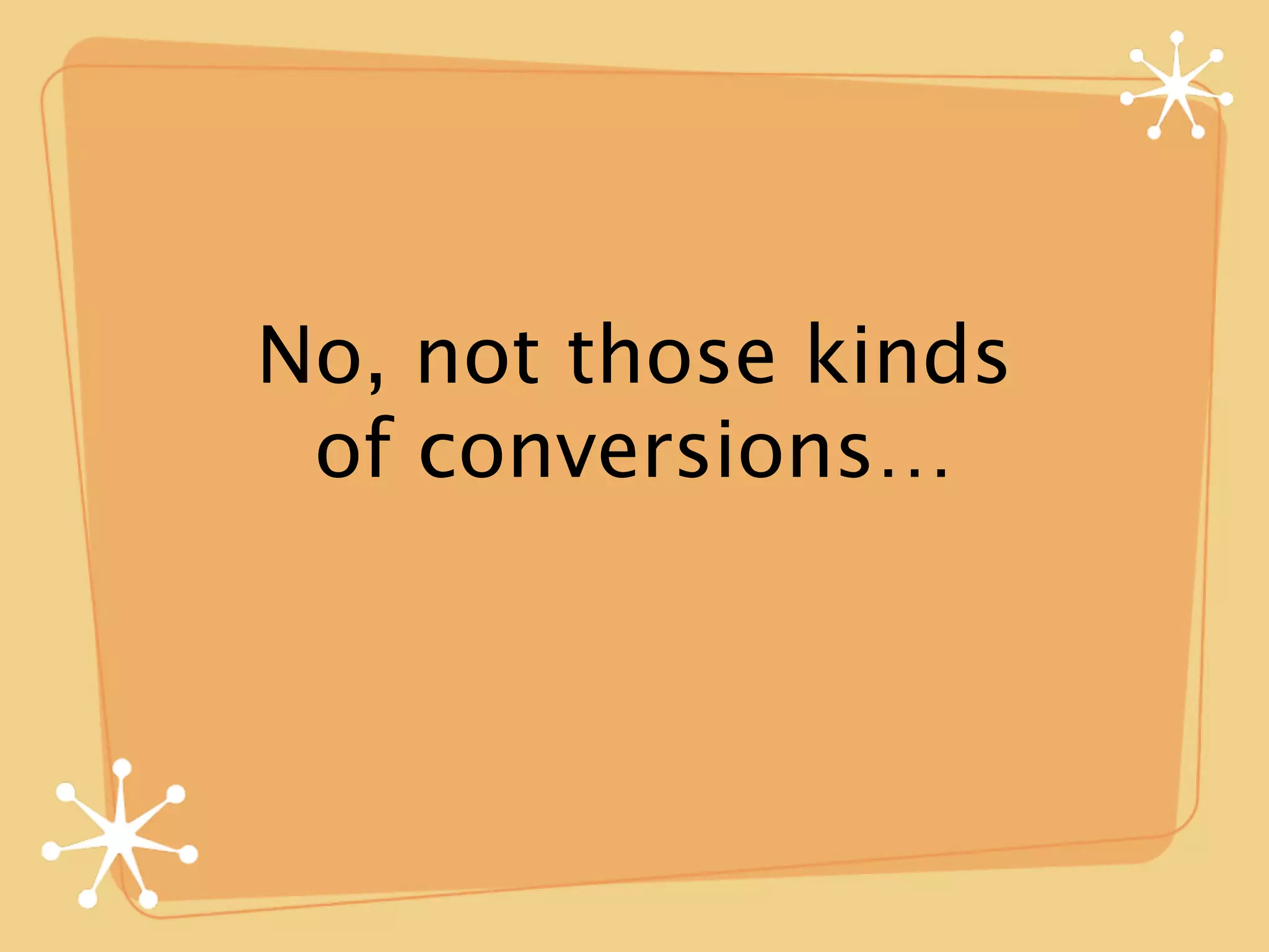 No, not those kinds
 of conversions…
 