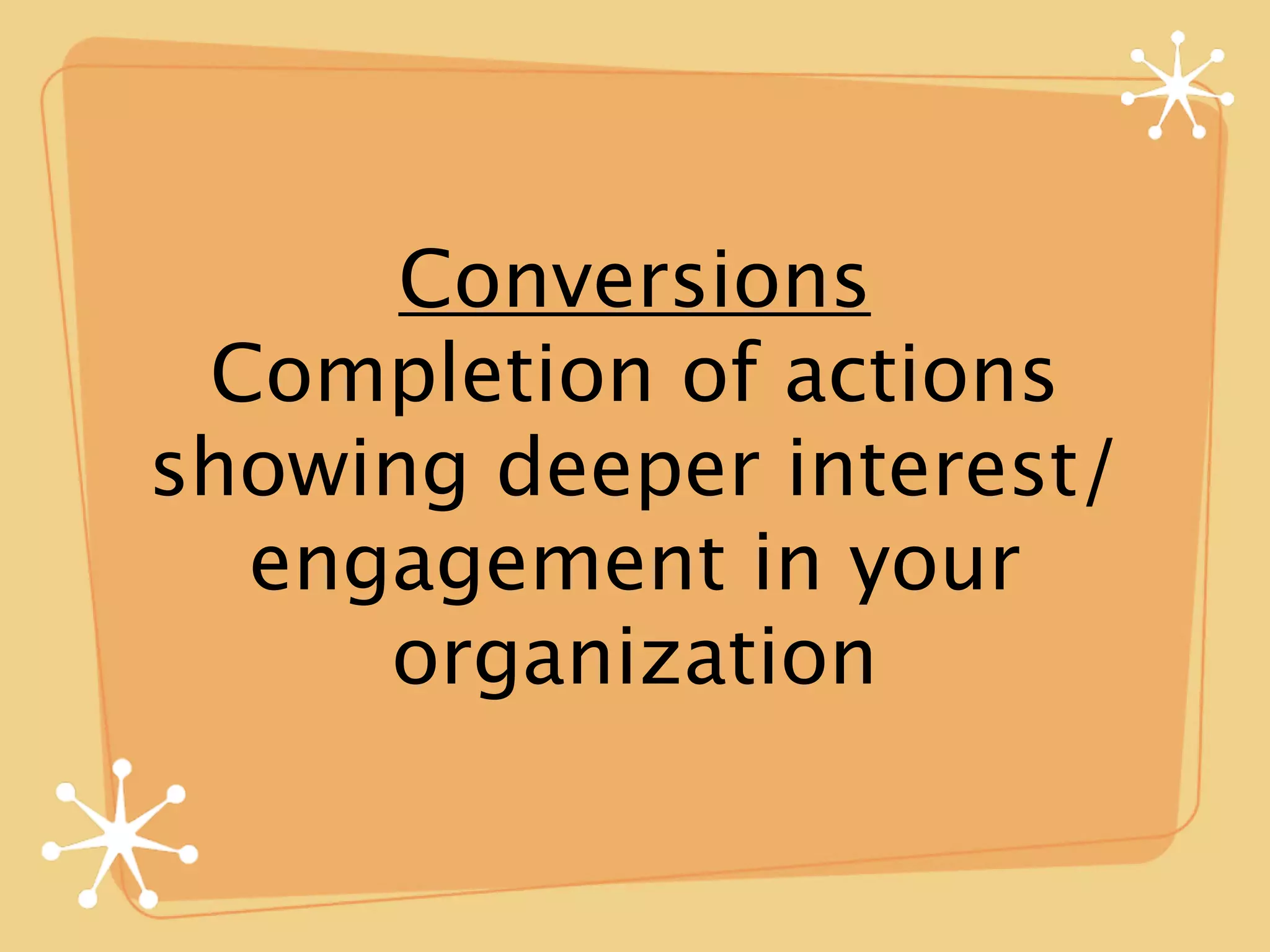 Conversions
 Completion of actions
showing deeper interest/
  engagement in your
     organization
 