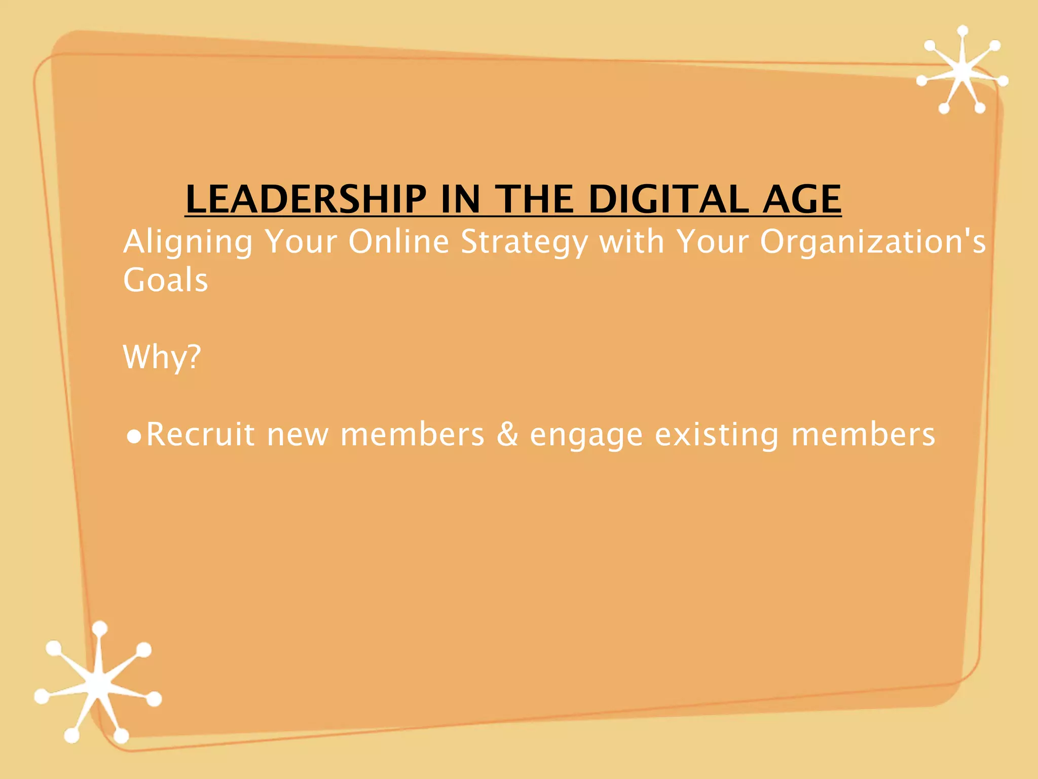 LEADERSHIP IN THE DIGITAL AGE
Aligning Your Online Strategy with Your Organization's
Goals

Why?

•Recruit new members & engage existing members
 