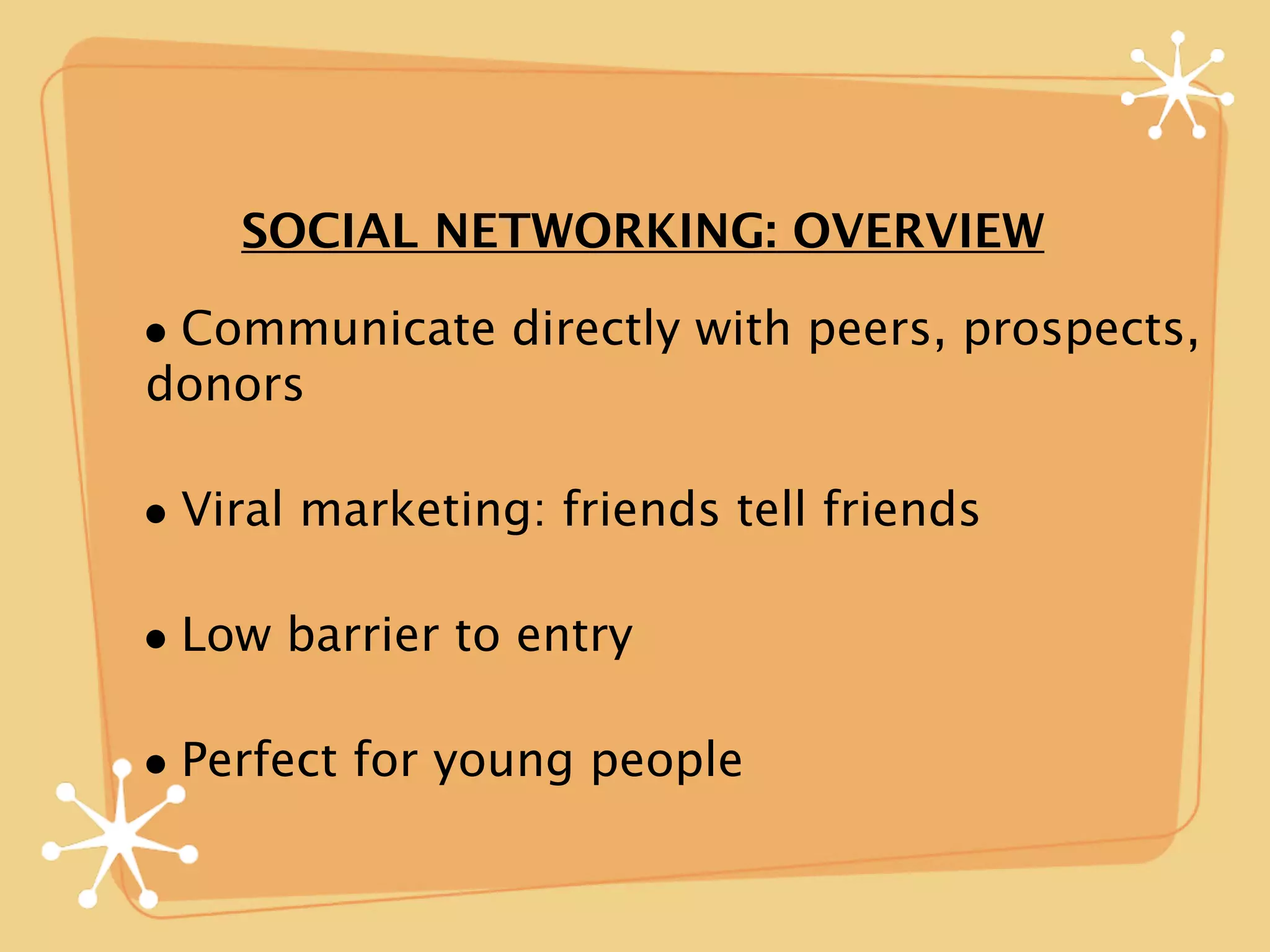 SOCIAL NETWORKING: OVERVIEW

• Communicate directly with peers, prospects,
donors

• Viral marketing: friends tell friends

• Low barrier to entry

• Perfect for young people
 