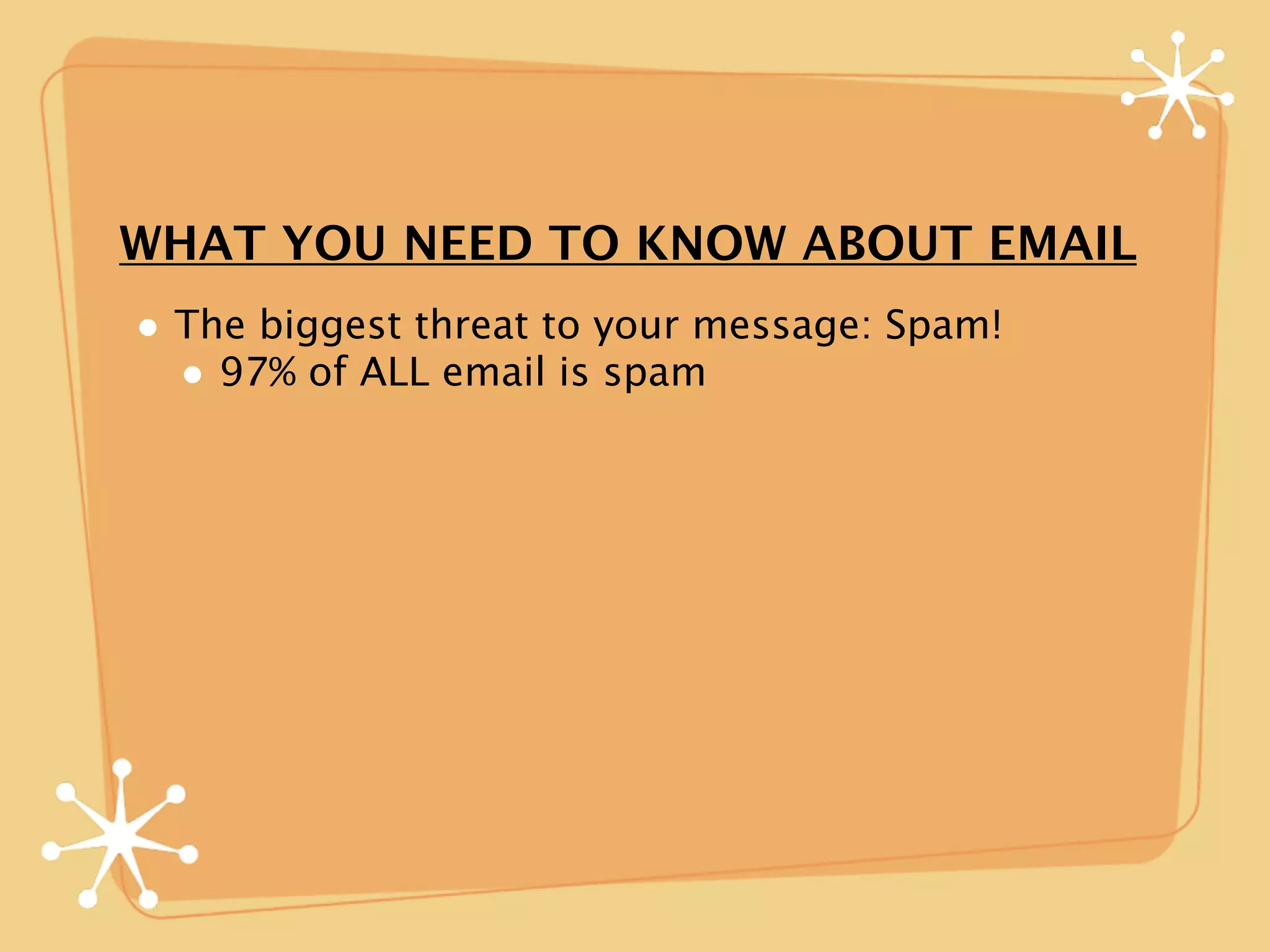 WHAT YOU NEED TO KNOW ABOUT EMAIL
• The biggest threat to your message: Spam!
  • 97% of ALL email is spam
 