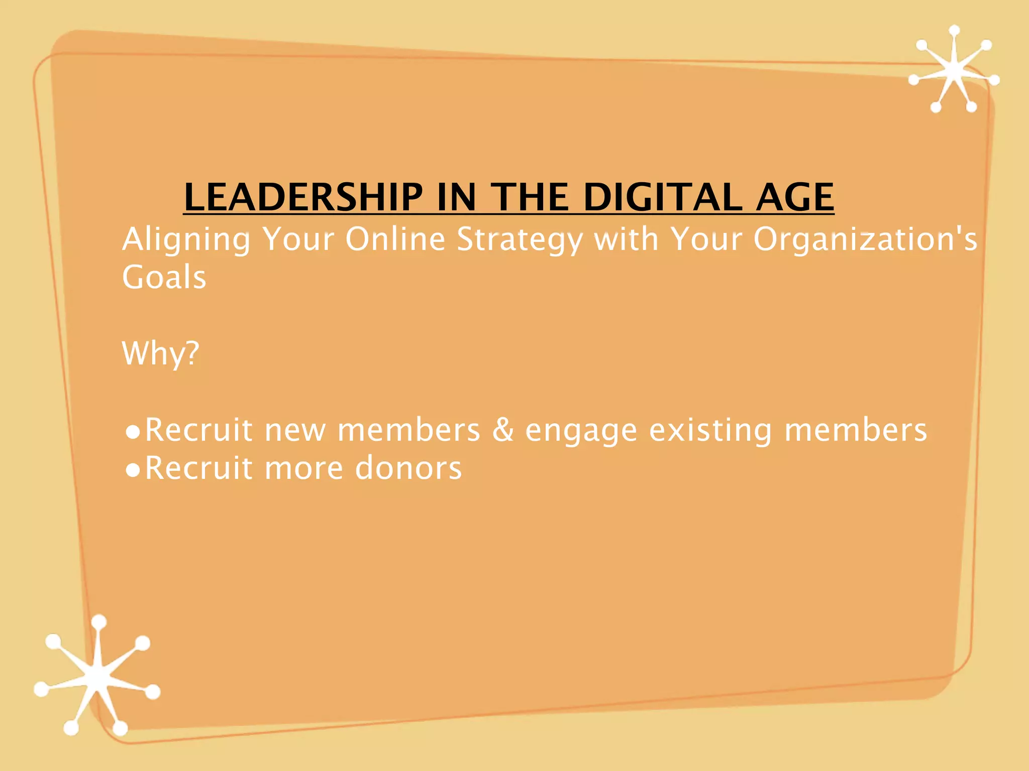LEADERSHIP IN THE DIGITAL AGE
Aligning Your Online Strategy with Your Organization's
Goals

Why?

•Recruit new members & engage existing members
•Recruit more donors
 