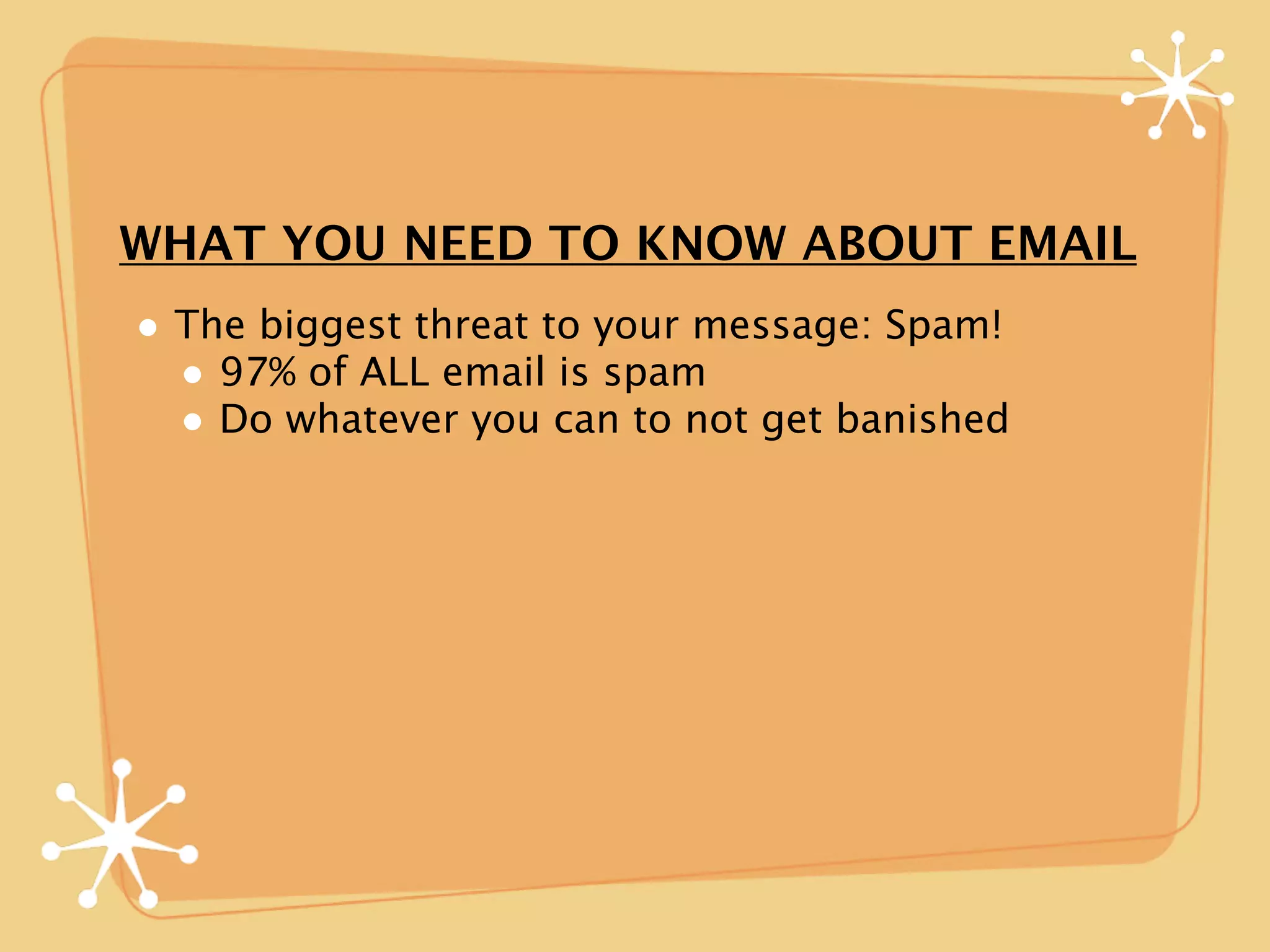 WHAT YOU NEED TO KNOW ABOUT EMAIL
• The biggest threat to your message: Spam!
  • 97% of ALL email is spam
  • Do whatever you can to not get banished
 