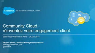 Community Cloud :
réinventez votre engagement client
Salesforce World Tour Paris – 25 juin 2015
Fabrice Talbot, Product Management Director
ftalbot@salesforce.com
@fatalbot
 