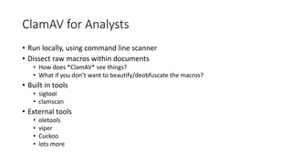 ClamAV for	Analysts
• Run	locally,	using	command	line	scanner
• Dissect	raw	macros	within	documents
• How	does	*ClamAV*	se...