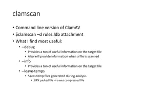 clamscan
• Command	line	version	of	ClamAV
• $clamscan –d	rules.ldb attachment
• What	I	find	most	useful:
• --debug
• Provi...