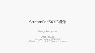 StreamPaaSのご紹介
Shingo Furuyama
2018/08/23
Yahoo! JAPAN MEETUP
-データサイエンス&プラットフォーム-
 