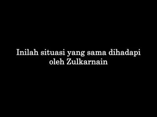 Inilah situasi yang sama dihadapi
oleh Zulkarnain
 