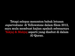 Tetapi selepas menonton babak letusan
supervolcano di Yellowstone dalam filem 2012,
saya mula membuat kajian apakah sebena...