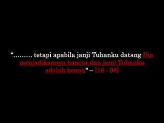 “……… tetapi apabila janji Tuhanku datang Dia
menjadikannya hancur dan janji Tuhanku
adalah benar." – [18 : 98]
 