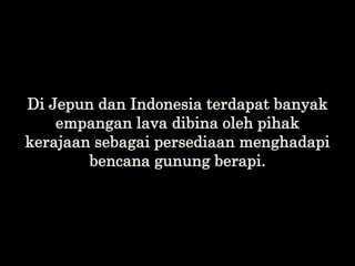Di Jepun dan Indonesia terdapat banyak
empangan lava dibina oleh pihak
kerajaan sebagai persediaan menghadapi
bencana gunu...