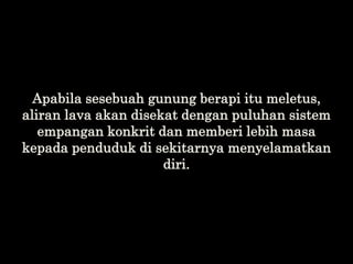 Apabila sesebuah gunung berapi itu meletus,
aliran lava akan disekat dengan puluhan sistem
empangan konkrit dan memberi le...