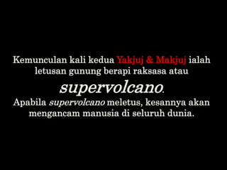 Kemunculan kali kedua Yakjuj & Makjuj ialah
letusan gunung berapi raksasa atau
supervolcano.
Apabila supervolcano meletus,...