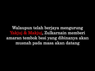 Walaupun telah berjaya mengurung
Yakjuj & Makjuj, Zulkarnain memberi
amaran tembok besi yang dibinanya akan
musnah pada ma...
