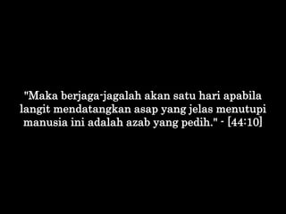 "Maka berjaga-jagalah akan satu hari apabila
langit mendatangkan asap yang jelas menutupi
manusia ini adalah azab yang ped...