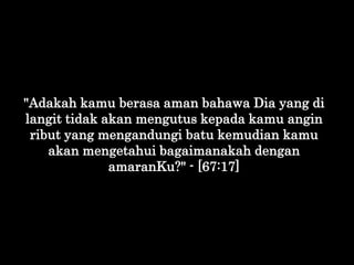 "Adakah kamu berasa aman bahawa Dia yang di
langit tidak akan mengutus kepada kamu angin
ribut yang mengandungi batu kemud...