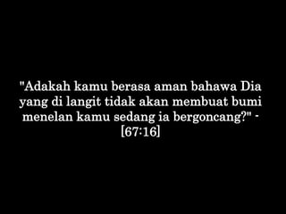 "Adakah kamu berasa aman bahawa Dia
yang di langit tidak akan membuat bumi
menelan kamu sedang ia bergoncang?" -
[67:16]
 