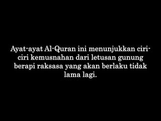 Ayat-ayat Al-Quran ini menunjukkan ciri-
ciri kemusnahan dari letusan gunung
berapi raksasa yang akan berlaku tidak
lama l...