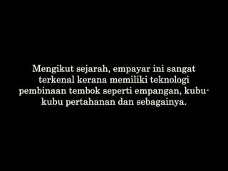 Mengikut sejarah, empayar ini sangat
terkenal kerana memiliki teknologi
pembinaan tembok seperti empangan, kubu-
kubu pert...