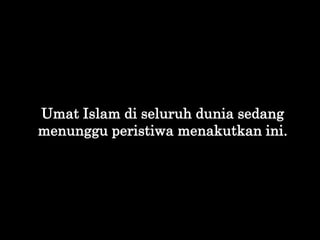 Umat Islam di seluruh dunia sedang
menunggu peristiwa menakutkan ini.
 