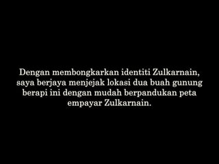 Dengan membongkarkan identiti Zulkarnain,
saya berjaya menjejak lokasi dua buah gunung
berapi ini dengan mudah berpandukan...