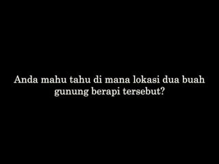 Anda mahu tahu di mana lokasi dua buah
gunung berapi tersebut?
 