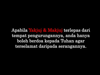 Apabila Yakjuj & Makjuj terlepas dari
tempat pengurungannya, anda hanya
boleh berdoa kepada Tuhan agar
terselamat daripada...