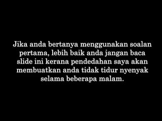 Jika anda bertanya menggunakan soalan
pertama, lebih baik anda jangan baca
slide ini kerana pendedahan saya akan
membuatka...