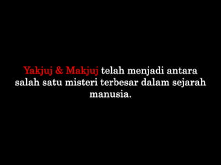 Yakjuj & Makjuj telah menjadi antara
salah satu misteri terbesar dalam sejarah
manusia.
 
