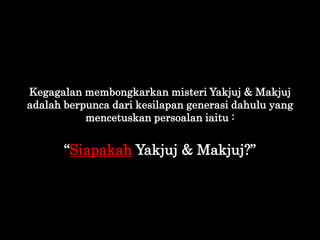 Kegagalan membongkarkan misteri Yakjuj & Makjuj
adalah berpunca dari kesilapan generasi dahulu yang
mencetuskan persoalan ...