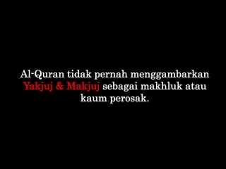 Al-Quran tidak pernah menggambarkan
Yakjuj & Makjuj sebagai makhluk atau
kaum perosak.
 
