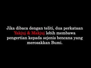 Jika dibaca dengan teliti, dua perkataan
Yakjuj & Makjuj lebih membawa
pengertian kepada sejenis bencana yang
merosakkan B...