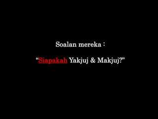 Soalan mereka :
“Siapakah Yakjuj & Makjuj?”
 