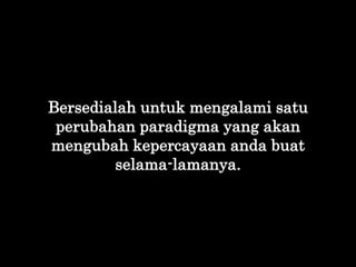 Bersedialah untuk mengalami satu
perubahan paradigma yang akan
mengubah kepercayaan anda buat
selama-lamanya.
 
