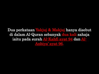 Dua perkataan Yakjuj & Makjuj hanya disebut
di dalam Al-Quran sebanyak dua kali sahaja
iaitu pada surah Al-Kahfi ayat 94 d...