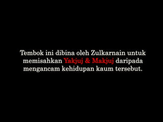 Tembok ini dibina oleh Zulkarnain untuk
memisahkan Yakjuj & Makjuj daripada
mengancam kehidupan kaum tersebut.
 