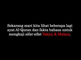 Sekarang mari kita lihat beberapa lagi
ayat Al-Quran dan fakta bahasa untuk
mengkaji sifat-sifat Yakjuj & Makjuj.
 