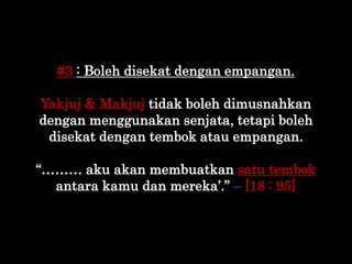 #3 : Boleh disekat dengan empangan.
Yakjuj & Makjuj tidak boleh dimusnahkan
dengan menggunakan senjata, tetapi boleh
disek...