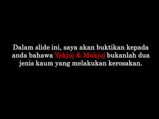 Dalam slide ini, saya akan buktikan kepada
anda bahawa Yakjuj & Makjuj bukanlah dua
jenis kaum yang melakukan kerosakan.
 