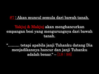 #7 : Akan muncul semula dari bawah tanah.
Yakjuj & Makjuj akan menghancurkan
empangan besi yang mengurungnya dari bawah
ta...