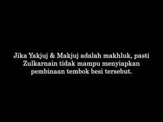 Jika Yakjuj & Makjuj adalah makhluk, pasti
Zulkarnain tidak mampu menyiapkan
pembinaan tembok besi tersebut.
 
