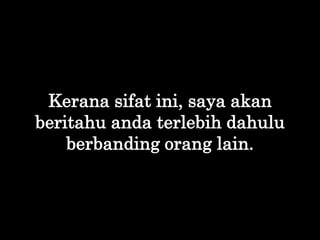 Kerana sifat ini, saya akan
beritahu anda terlebih dahulu
berbanding orang lain.
 