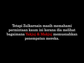 Tetapi Zulkarnain masih memahami
permintaan kaum ini kerana dia melihat
bagaimana Yakjuj & Makjuj memusnahkan
penempatan m...