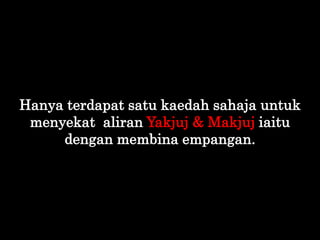 Hanya terdapat satu kaedah sahaja untuk
menyekat aliran Yakjuj & Makjuj iaitu
dengan membina empangan.
 