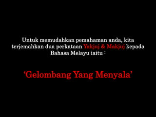 Untuk memudahkan pemahaman anda, kita
terjemahkan dua perkataan Yakjuj & Makjuj kepada
Bahasa Melayu iaitu :
„Gelombang Ya...