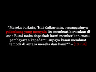 “Mereka berkata, „Hai Zulkarnain, sesungguhnya
gelombang yang menyala itu membuat kerosakan di
atas Bumi maka dapatkah kam...